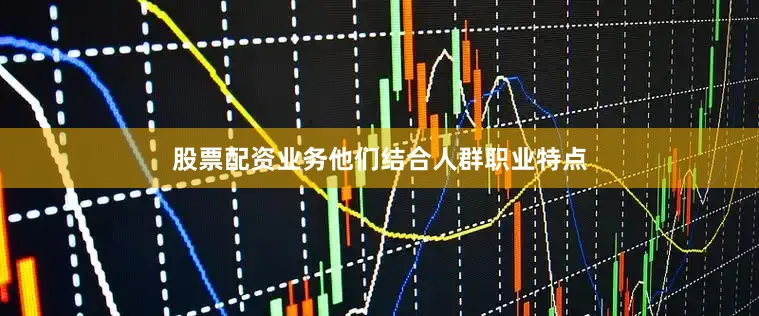 股票配资业务他们结合人群职业特点