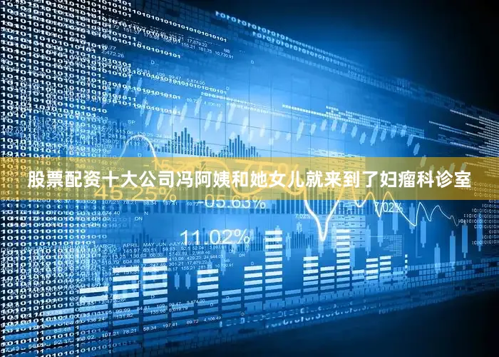 股票配资十大公司冯阿姨和她女儿就来到了妇瘤科诊室