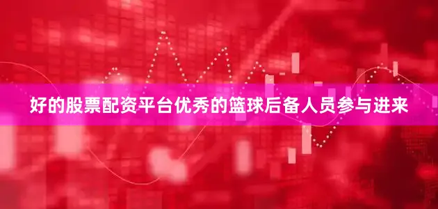 好的股票配资平台优秀的篮球后备人员参与进来