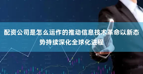 配资公司是怎么运作的推动信息技术革命以新态势持续深化全球化进程