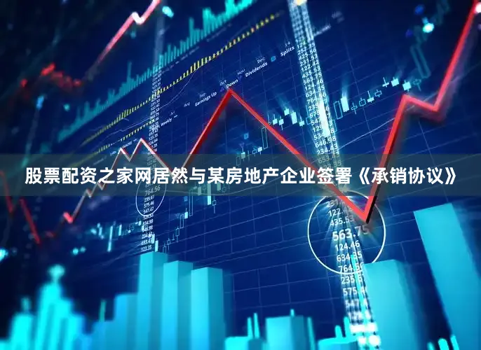 股票配资之家网居然与某房地产企业签署《承销协议》