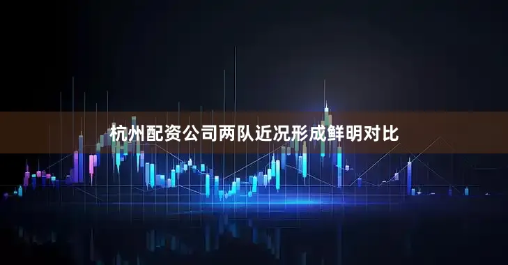 杭州配资公司两队近况形成鲜明对比