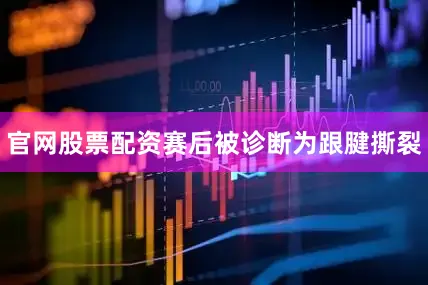 官网股票配资赛后被诊断为跟腱撕裂