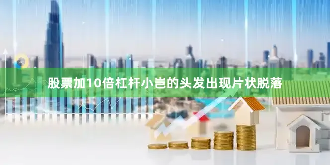 股票加10倍杠杆小岂的头发出现片状脱落