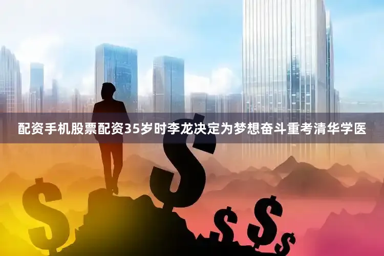 配资手机股票配资35岁时李龙决定为梦想奋斗重考清华学医