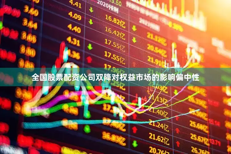 全国股票配资公司双降对权益市场的影响偏中性