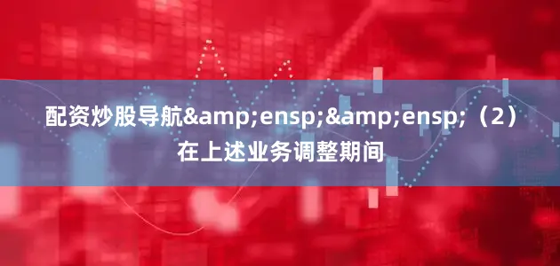 配资炒股导航&ensp;&ensp;（2）在上述业务调整期间