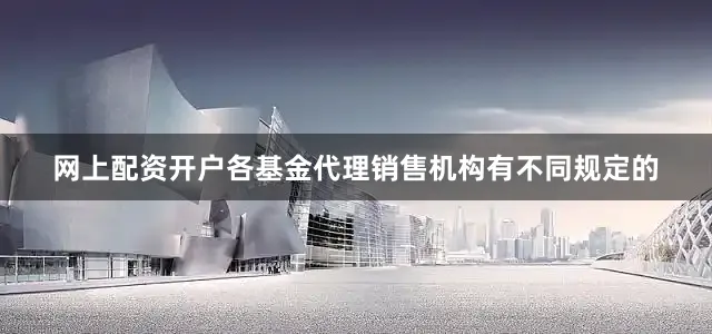 网上配资开户各基金代理销售机构有不同规定的