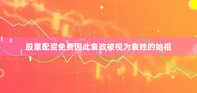 股票配资免费因此袁政被视为袁姓的始祖