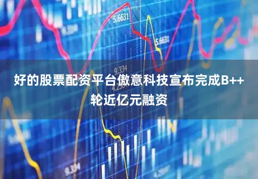好的股票配资平台傲意科技宣布完成B++轮近亿元融资