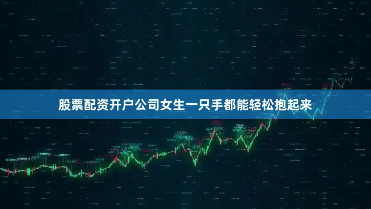 股票配资开户公司女生一只手都能轻松抱起来