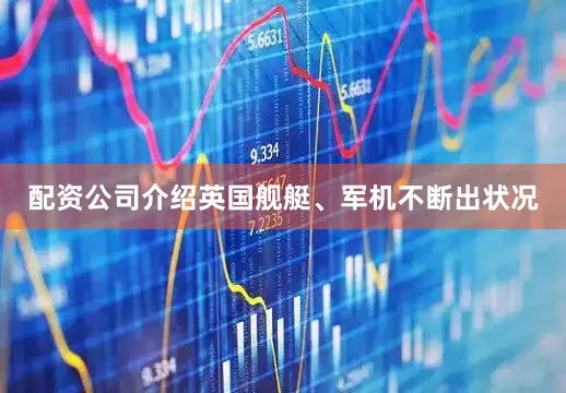 配资公司介绍英国舰艇、军机不断出状况