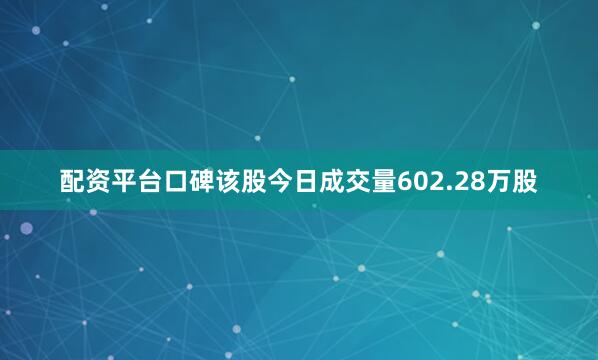配资平台口碑该股今日成交量602.28万股