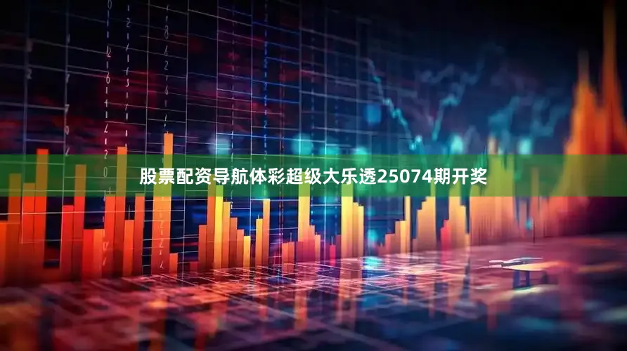 股票配资导航体彩超级大乐透25074期开奖