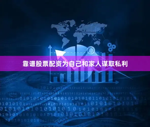 靠谱股票配资为自己和家人谋取私利