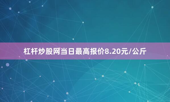 杠杆炒股网当日最高报价8.20元/公斤