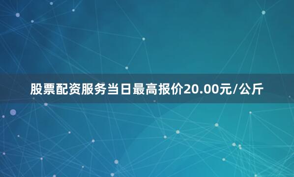股票配资服务当日最高报价20.00元/公斤