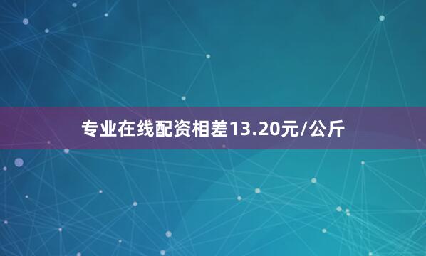 专业在线配资相差13.20元/公斤
