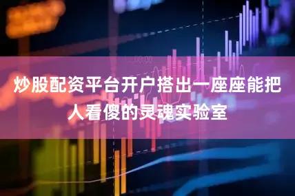炒股配资平台开户搭出一座座能把人看傻的灵魂实验室