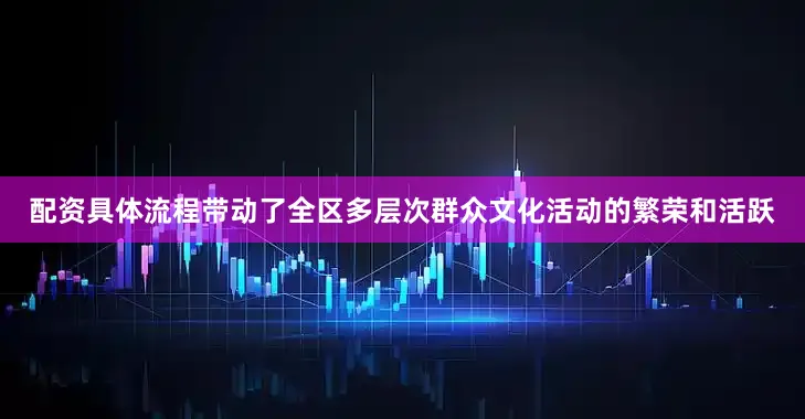 配资具体流程带动了全区多层次群众文化活动的繁荣和活跃