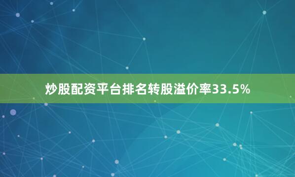 炒股配资平台排名转股溢价率33.5%