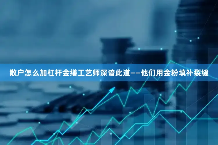 散户怎么加杠杆金缮工艺师深谙此道——他们用金粉填补裂缝