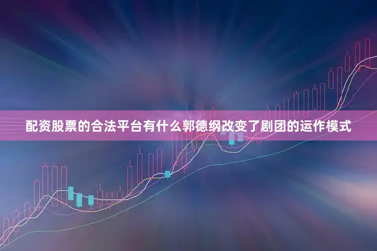 配资股票的合法平台有什么郭德纲改变了剧团的运作模式