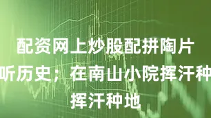 配资网上炒股配拼陶片、听历史；在南山小院挥汗种地