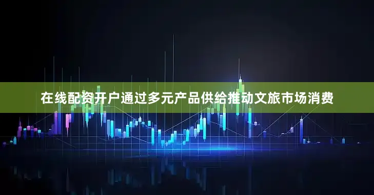 在线配资开户通过多元产品供给推动文旅市场消费