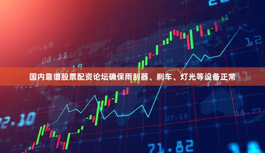 国内靠谱股票配资论坛确保雨刮器、刹车、灯光等设备正常