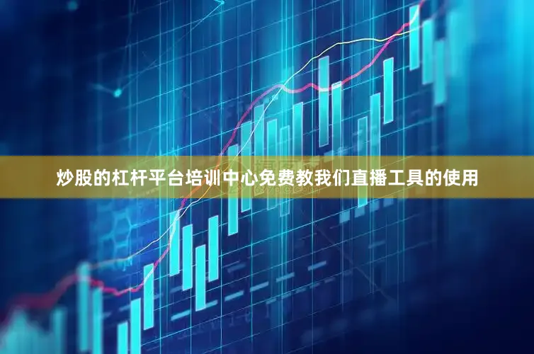 炒股的杠杆平台培训中心免费教我们直播工具的使用