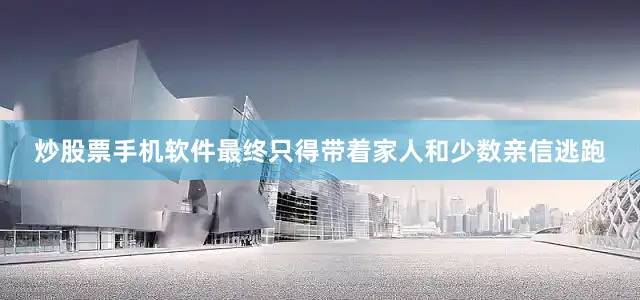 炒股票手机软件最终只得带着家人和少数亲信逃跑