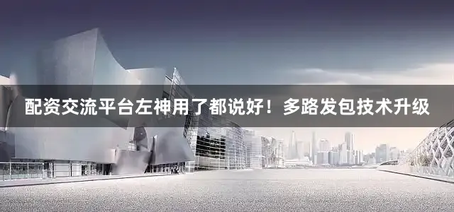 配资交流平台左神用了都说好！多路发包技术升级