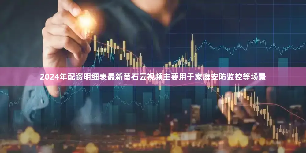 2024年配资明细表最新萤石云视频主要用于家庭安防监控等场景