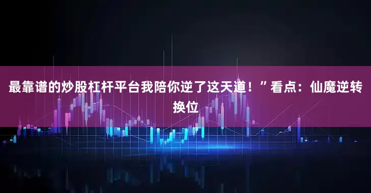 最靠谱的炒股杠杆平台我陪你逆了这天道！”看点：仙魔逆转换位