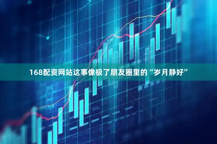 168配资网站这事像极了朋友圈里的“岁月静好”