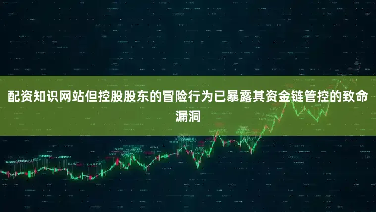 配资知识网站但控股股东的冒险行为已暴露其资金链管控的致命漏洞