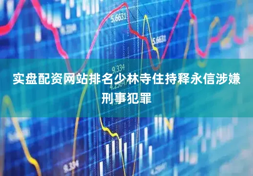 实盘配资网站排名少林寺住持释永信涉嫌刑事犯罪