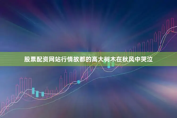股票配资网站行情故都的高大树木在秋风中哭泣