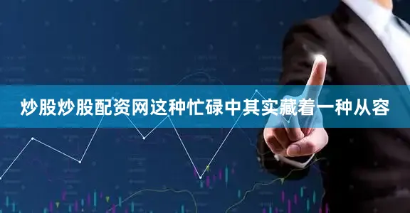 炒股炒股配资网这种忙碌中其实藏着一种从容