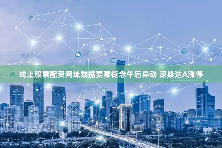 线上股票配资网址数据要素概念午后异动 深桑达A涨停