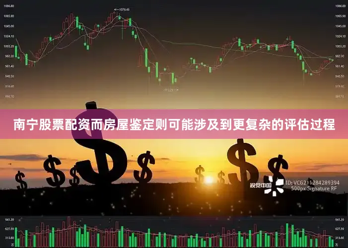 南宁股票配资而房屋鉴定则可能涉及到更复杂的评估过程