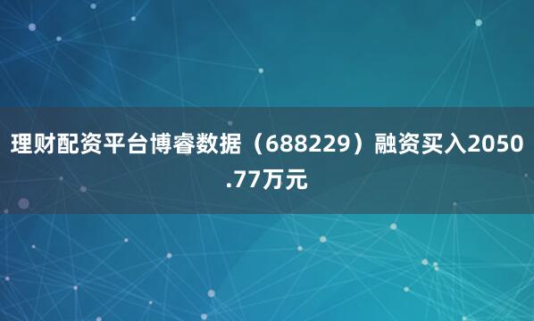 理财配资平台博睿数据（688229）融资买入2050.77万元