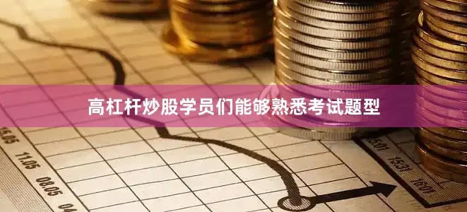 高杠杆炒股学员们能够熟悉考试题型