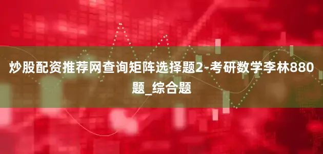 炒股配资推荐网查询矩阵选择题2-考研数学李林880题_综合题