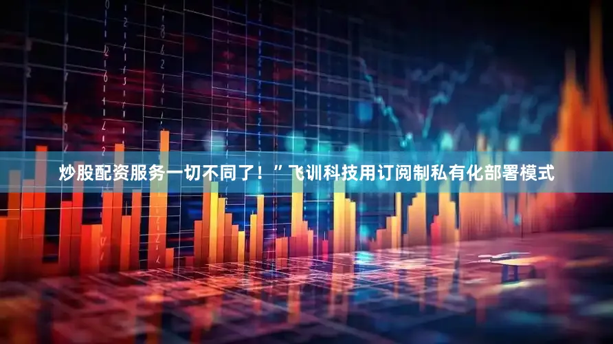 炒股配资服务一切不同了！”飞训科技用订阅制私有化部署模式