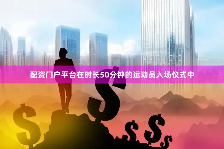 配资门户平台在时长50分钟的运动员入场仪式中