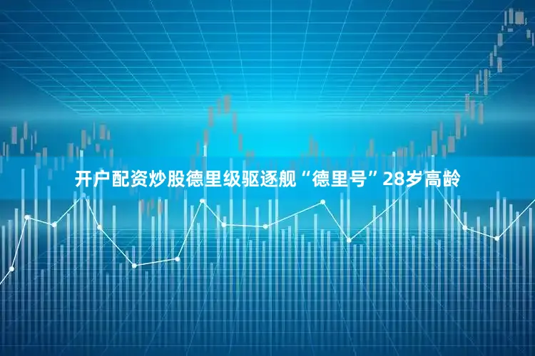 开户配资炒股德里级驱逐舰“德里号”28岁高龄