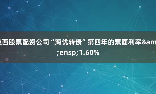 陕西股票配资公司“海优转债”第四年的票面利率 1.60%