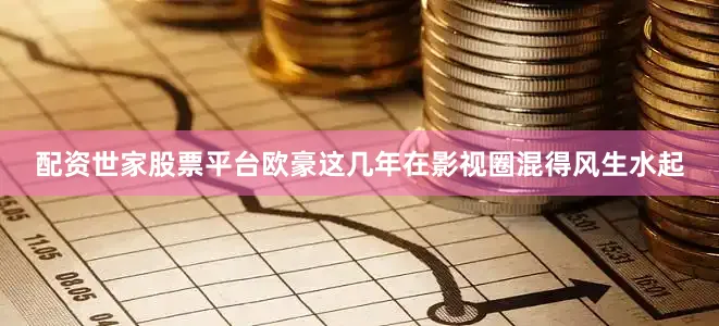 配资世家股票平台欧豪这几年在影视圈混得风生水起